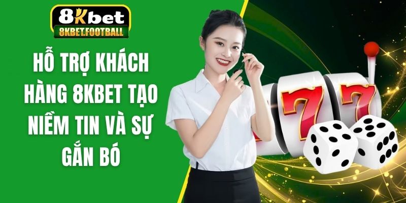 Hỗ trợ khách hàng 8Kbet tạo niềm tin và sự gắn bó